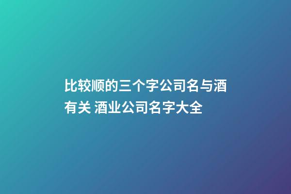 比较顺的三个字公司名与酒有关 酒业公司名字大全-第1张-公司起名-玄机派